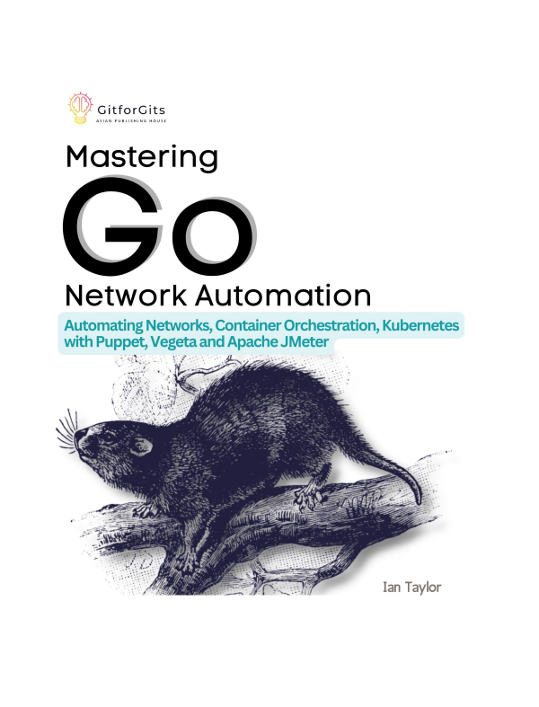 Mastering Go Network Automation: Automating Networks, Container Orchestration, Kubernetes with Puppet, Vegeta and Apache JMeter
